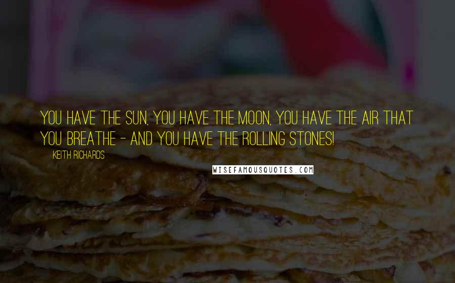 Keith Richards Quotes: You have the sun, you have the moon, you have the air that you breathe - and you have the Rolling Stones!