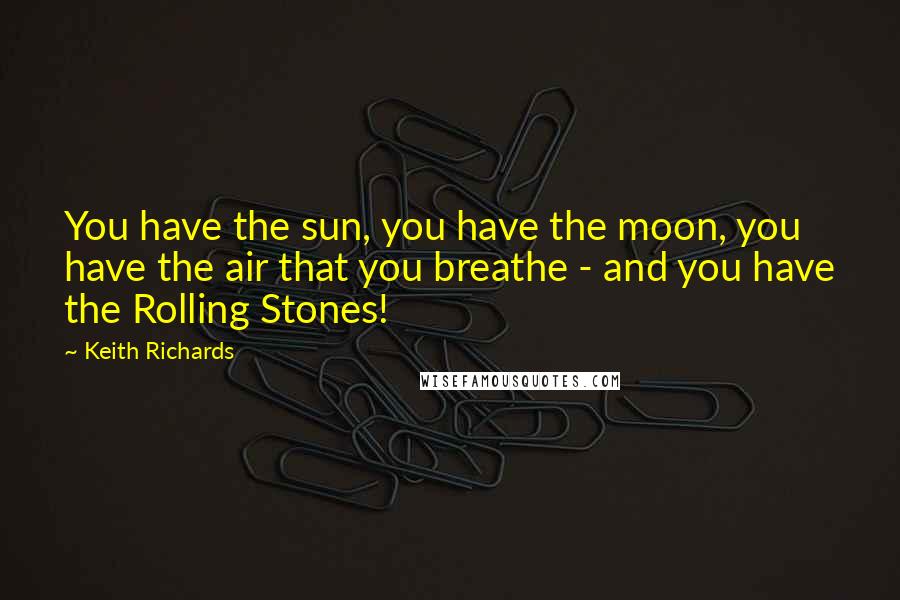 Keith Richards Quotes: You have the sun, you have the moon, you have the air that you breathe - and you have the Rolling Stones!