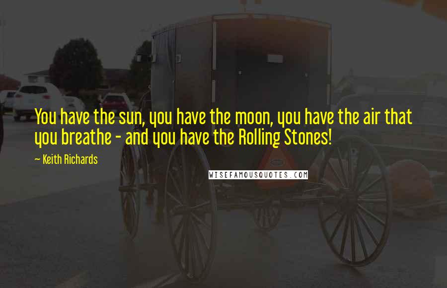 Keith Richards Quotes: You have the sun, you have the moon, you have the air that you breathe - and you have the Rolling Stones!