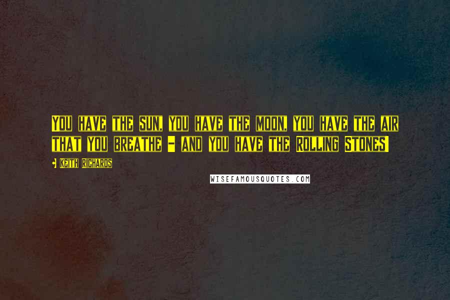 Keith Richards Quotes: You have the sun, you have the moon, you have the air that you breathe - and you have the Rolling Stones!