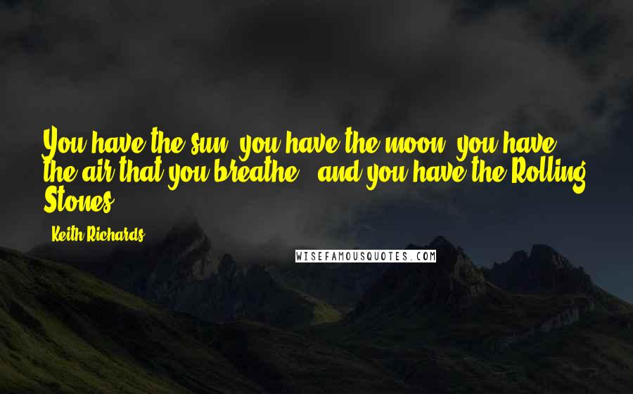 Keith Richards Quotes: You have the sun, you have the moon, you have the air that you breathe - and you have the Rolling Stones!