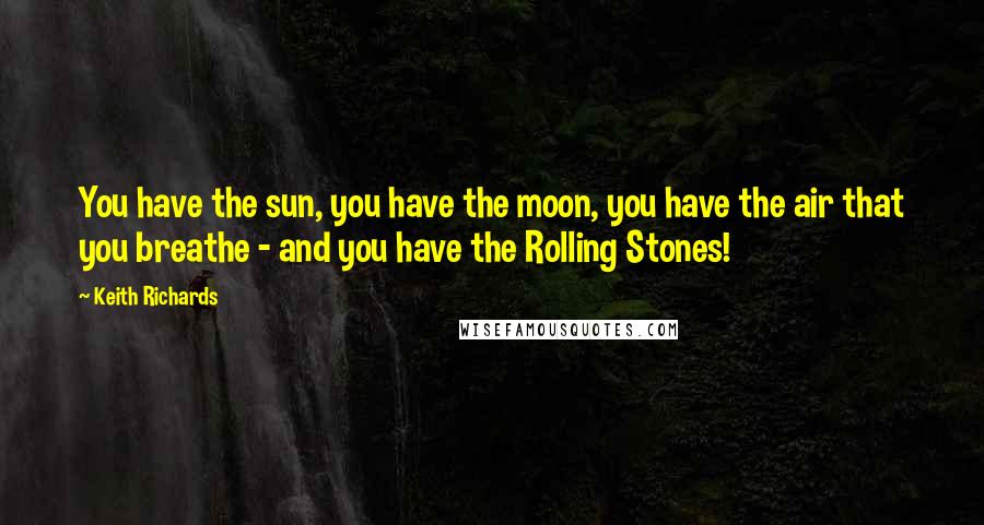 Keith Richards Quotes: You have the sun, you have the moon, you have the air that you breathe - and you have the Rolling Stones!