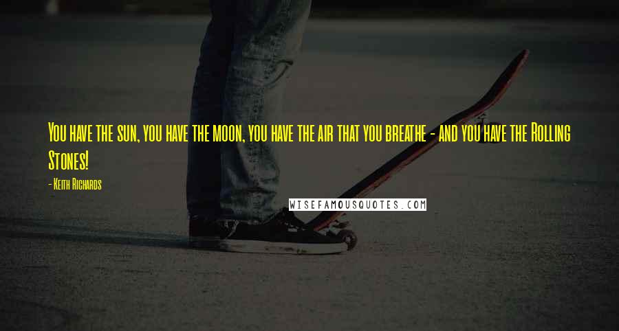 Keith Richards Quotes: You have the sun, you have the moon, you have the air that you breathe - and you have the Rolling Stones!