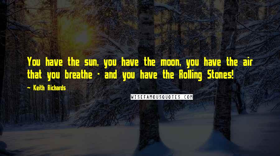 Keith Richards Quotes: You have the sun, you have the moon, you have the air that you breathe - and you have the Rolling Stones!