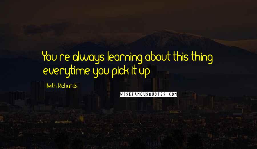 Keith Richards Quotes: You're always learning about this thing everytime you pick it up