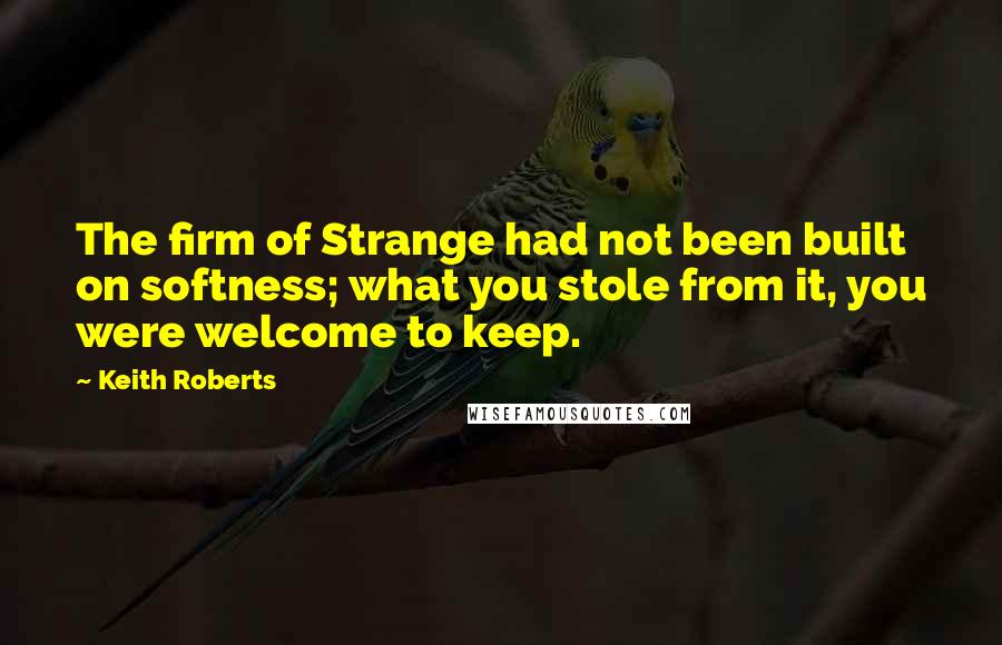 Keith Roberts Quotes: The firm of Strange had not been built on softness; what you stole from it, you were welcome to keep.