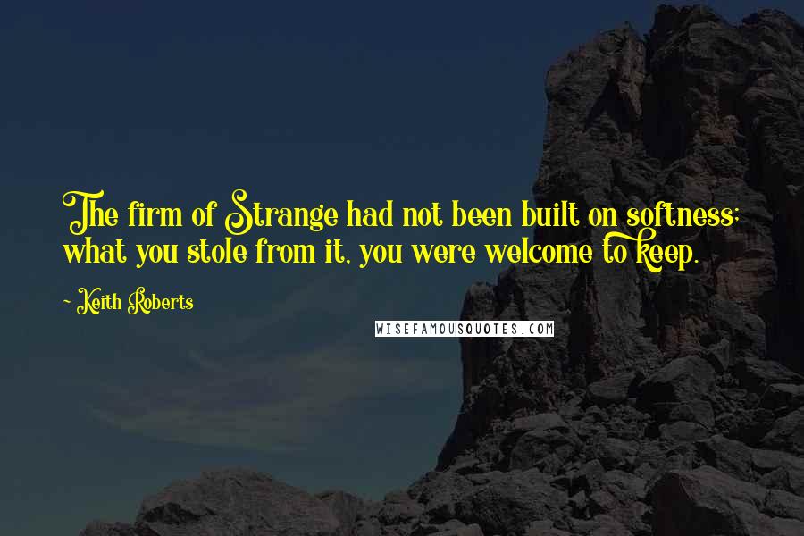 Keith Roberts Quotes: The firm of Strange had not been built on softness; what you stole from it, you were welcome to keep.