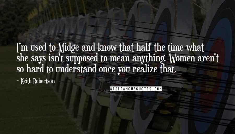 Keith Robertson Quotes: I'm used to Midge and know that half the time what she says isn't supposed to mean anything. Women aren't so hard to understand once you realize that.