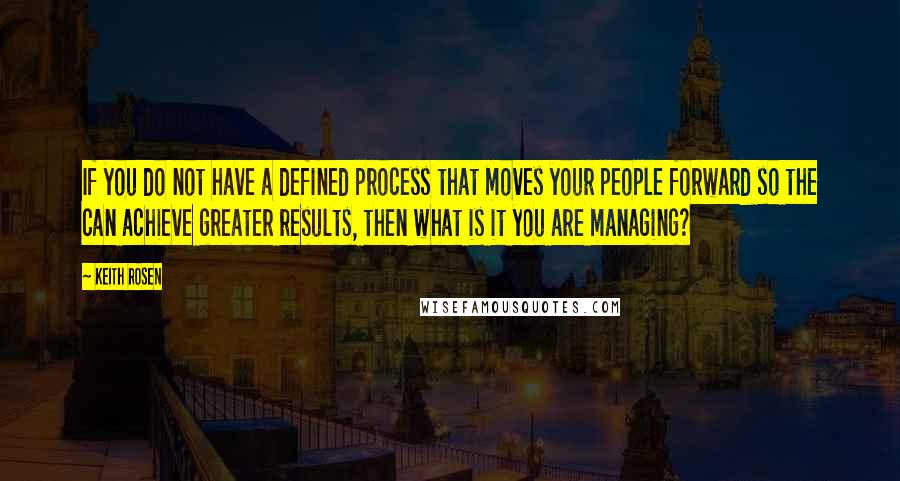 Keith Rosen Quotes: If you do not have a defined process that moves your people forward so the can achieve greater results, then what is it you are managing?