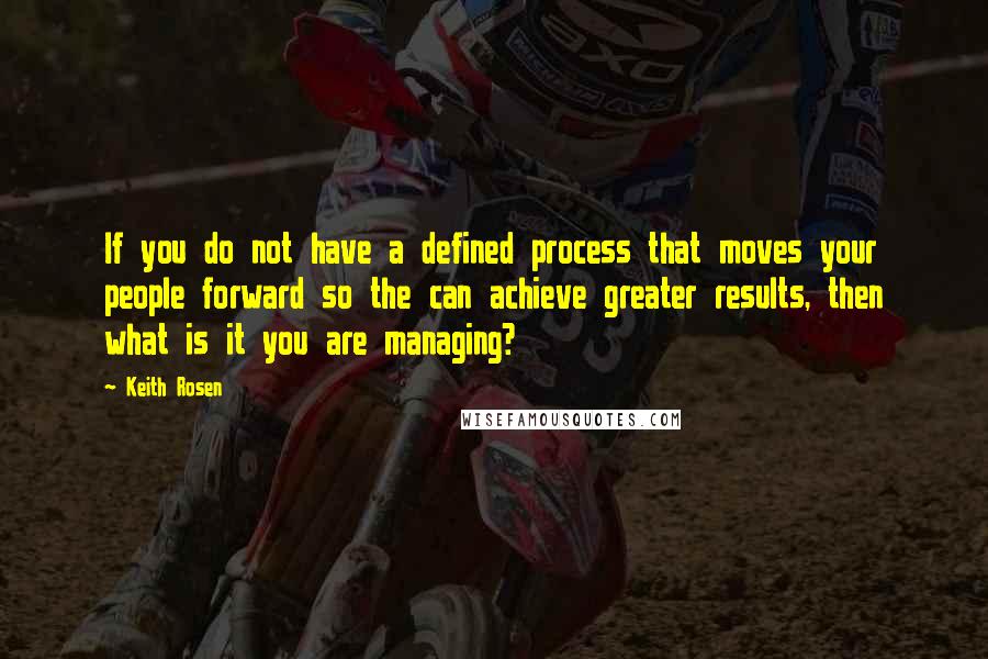 Keith Rosen Quotes: If you do not have a defined process that moves your people forward so the can achieve greater results, then what is it you are managing?