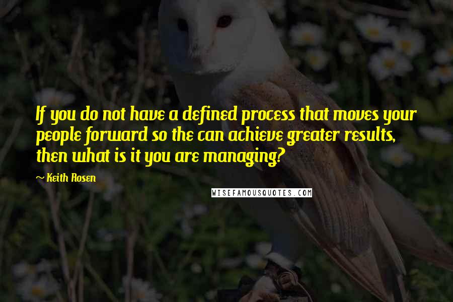 Keith Rosen Quotes: If you do not have a defined process that moves your people forward so the can achieve greater results, then what is it you are managing?