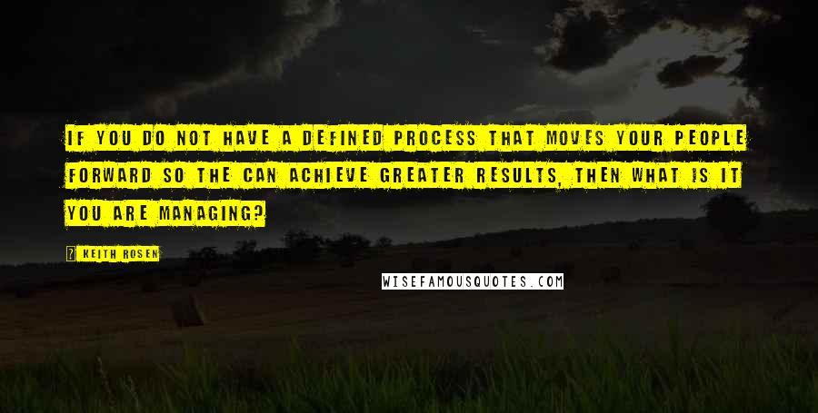 Keith Rosen Quotes: If you do not have a defined process that moves your people forward so the can achieve greater results, then what is it you are managing?