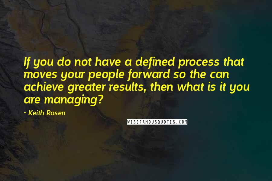 Keith Rosen Quotes: If you do not have a defined process that moves your people forward so the can achieve greater results, then what is it you are managing?