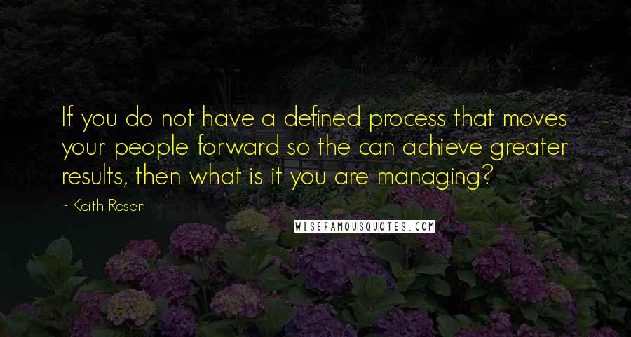 Keith Rosen Quotes: If you do not have a defined process that moves your people forward so the can achieve greater results, then what is it you are managing?