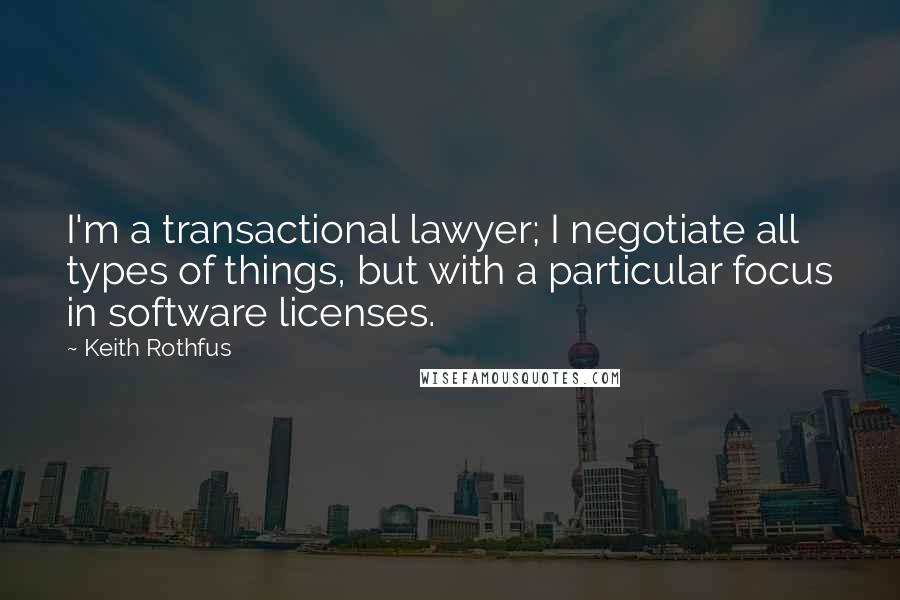 Keith Rothfus Quotes: I'm a transactional lawyer; I negotiate all types of things, but with a particular focus in software licenses.