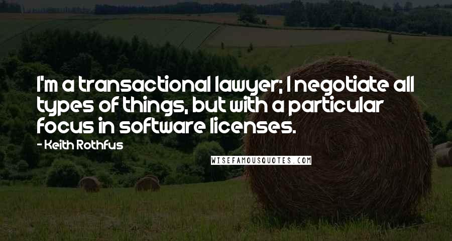 Keith Rothfus Quotes: I'm a transactional lawyer; I negotiate all types of things, but with a particular focus in software licenses.