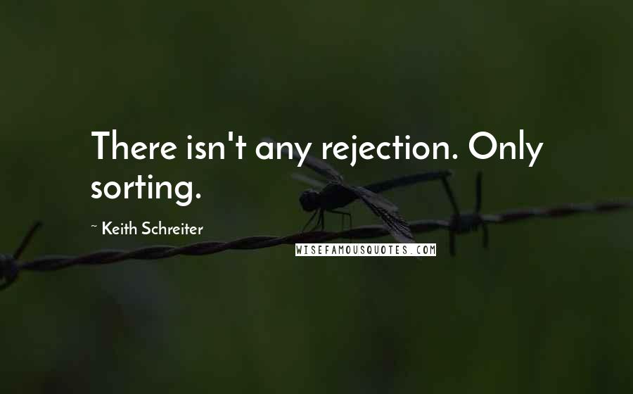 Keith Schreiter Quotes: There isn't any rejection. Only sorting.