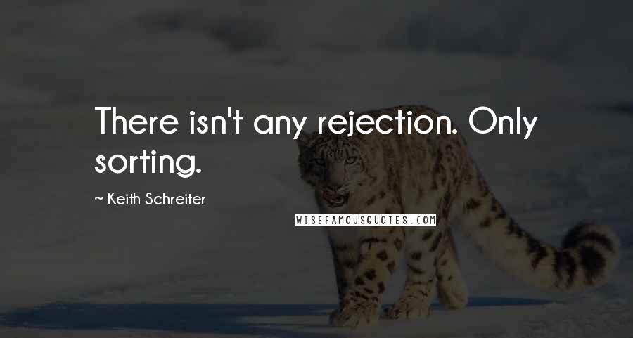 Keith Schreiter Quotes: There isn't any rejection. Only sorting.