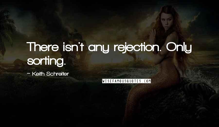 Keith Schreiter Quotes: There isn't any rejection. Only sorting.