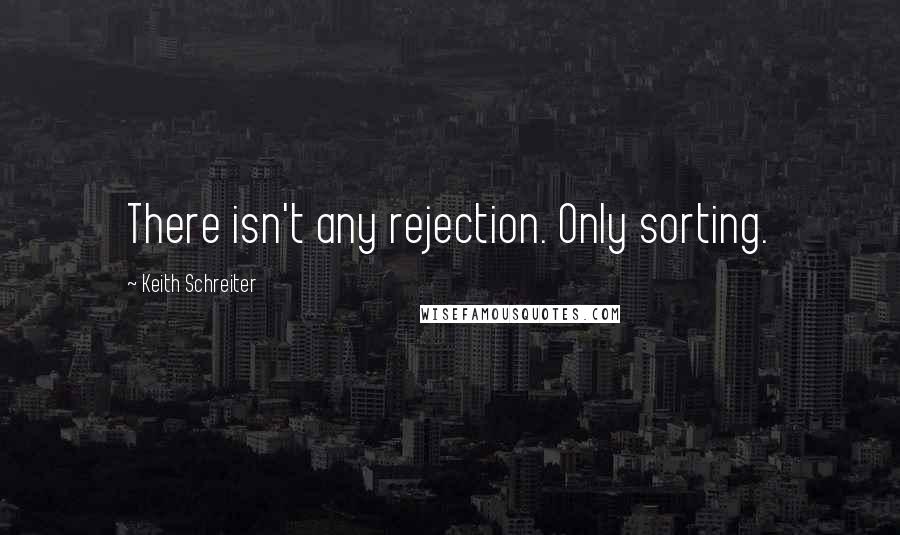 Keith Schreiter Quotes: There isn't any rejection. Only sorting.