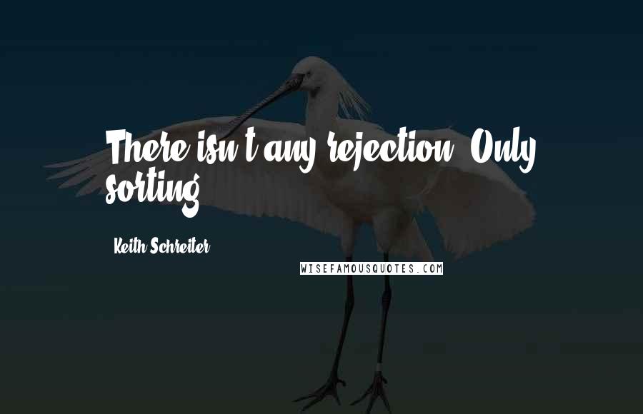 Keith Schreiter Quotes: There isn't any rejection. Only sorting.