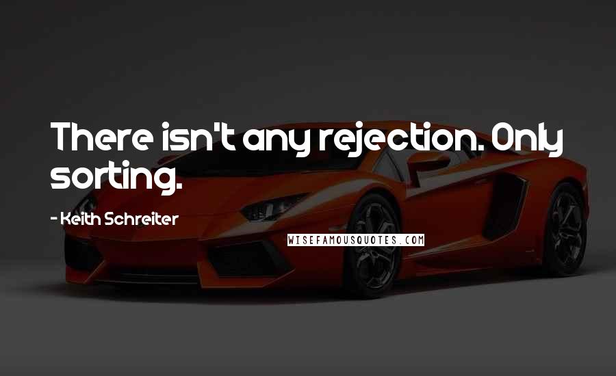 Keith Schreiter Quotes: There isn't any rejection. Only sorting.