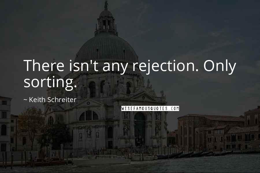 Keith Schreiter Quotes: There isn't any rejection. Only sorting.