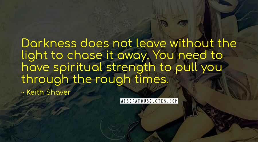 Keith Shaver Quotes: Darkness does not leave without the light to chase it away. You need to have spiritual strength to pull you through the rough times.