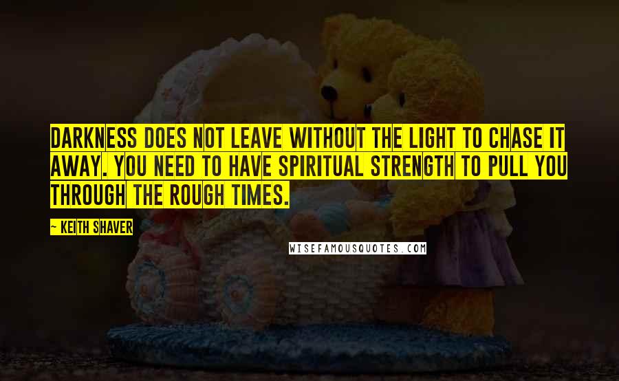 Keith Shaver Quotes: Darkness does not leave without the light to chase it away. You need to have spiritual strength to pull you through the rough times.