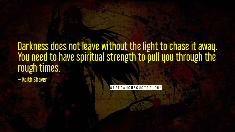 Keith Shaver Quotes: Darkness does not leave without the light to chase it away. You need to have spiritual strength to pull you through the rough times.