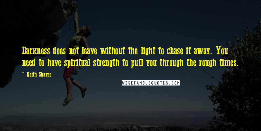 Keith Shaver Quotes: Darkness does not leave without the light to chase it away. You need to have spiritual strength to pull you through the rough times.