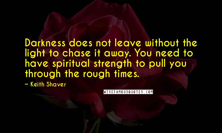 Keith Shaver Quotes: Darkness does not leave without the light to chase it away. You need to have spiritual strength to pull you through the rough times.