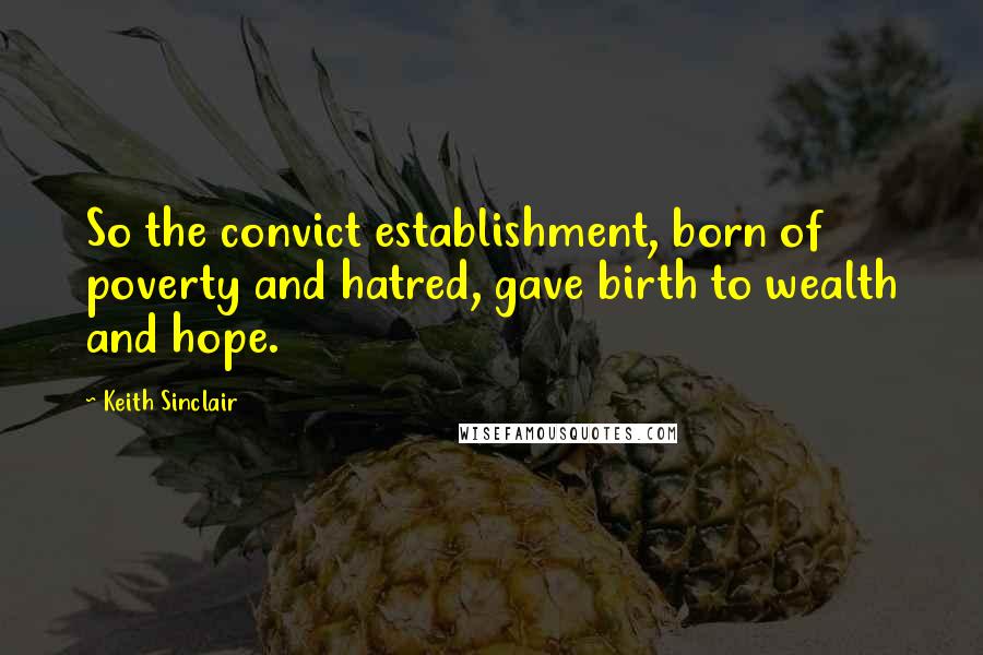 Keith Sinclair Quotes: So the convict establishment, born of poverty and hatred, gave birth to wealth and hope.