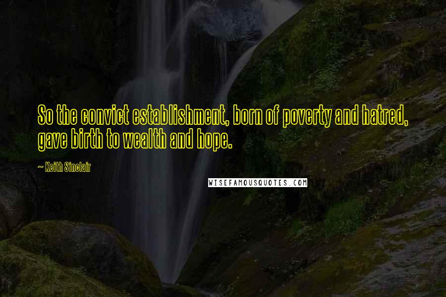 Keith Sinclair Quotes: So the convict establishment, born of poverty and hatred, gave birth to wealth and hope.