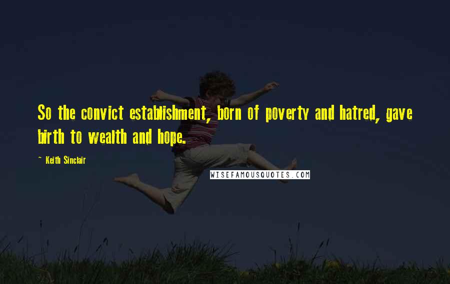 Keith Sinclair Quotes: So the convict establishment, born of poverty and hatred, gave birth to wealth and hope.