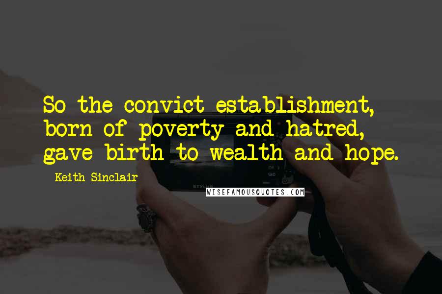 Keith Sinclair Quotes: So the convict establishment, born of poverty and hatred, gave birth to wealth and hope.
