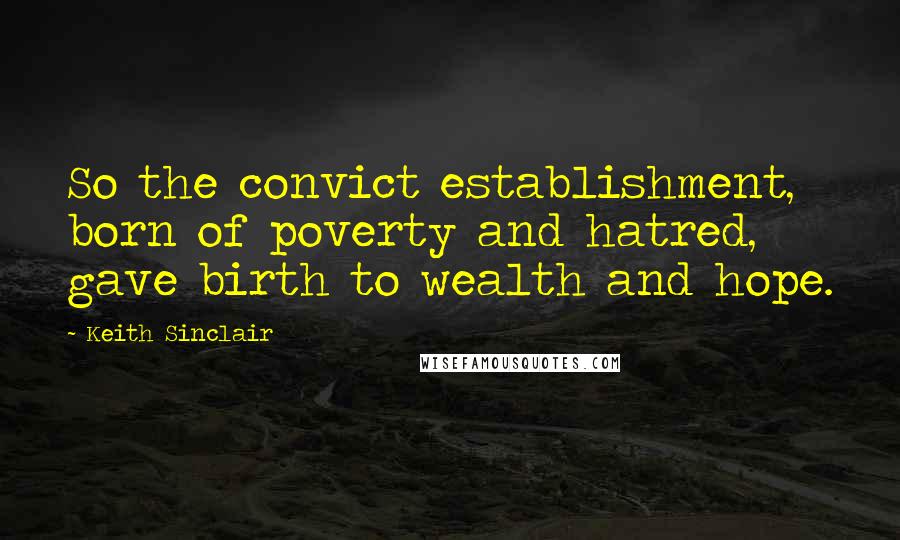 Keith Sinclair Quotes: So the convict establishment, born of poverty and hatred, gave birth to wealth and hope.