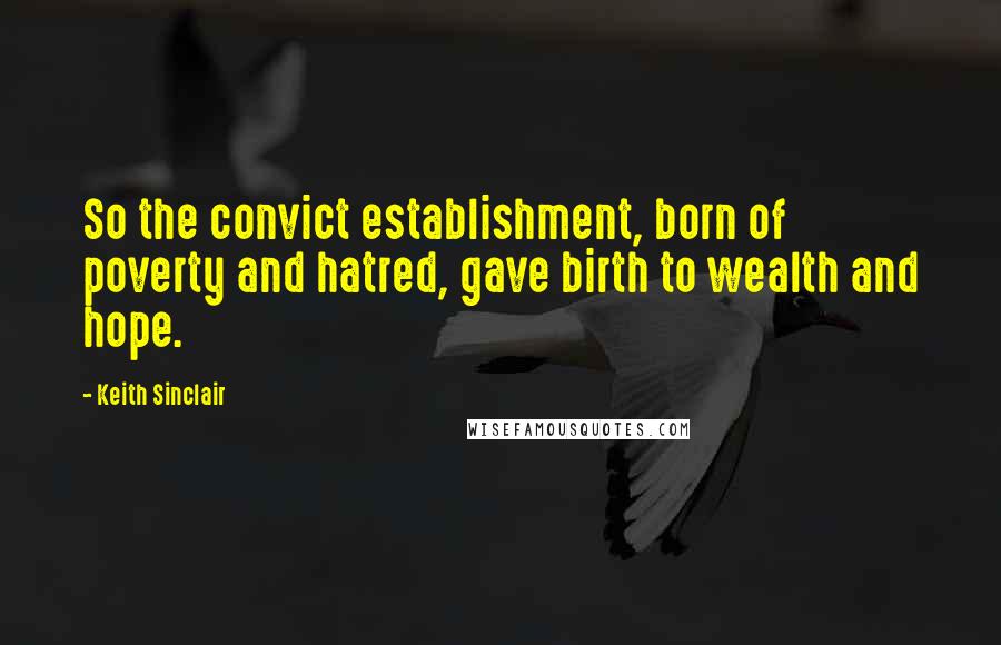 Keith Sinclair Quotes: So the convict establishment, born of poverty and hatred, gave birth to wealth and hope.