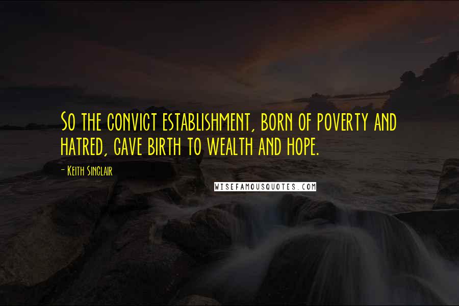 Keith Sinclair Quotes: So the convict establishment, born of poverty and hatred, gave birth to wealth and hope.