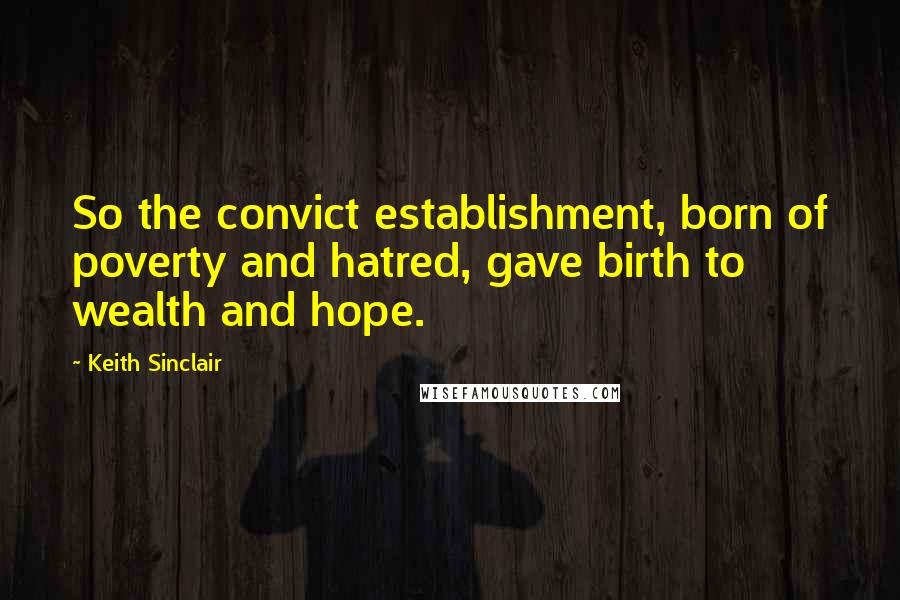 Keith Sinclair Quotes: So the convict establishment, born of poverty and hatred, gave birth to wealth and hope.