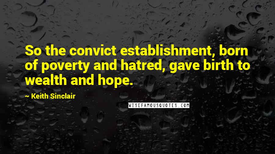 Keith Sinclair Quotes: So the convict establishment, born of poverty and hatred, gave birth to wealth and hope.