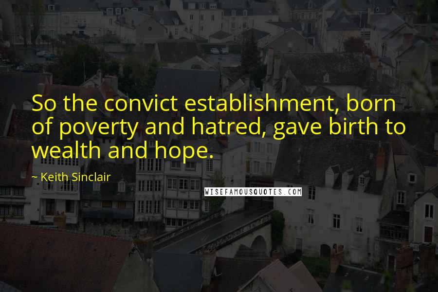 Keith Sinclair Quotes: So the convict establishment, born of poverty and hatred, gave birth to wealth and hope.