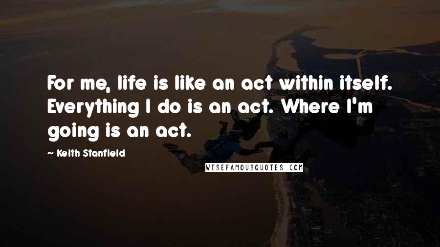 Keith Stanfield Quotes: For me, life is like an act within itself. Everything I do is an act. Where I'm going is an act.