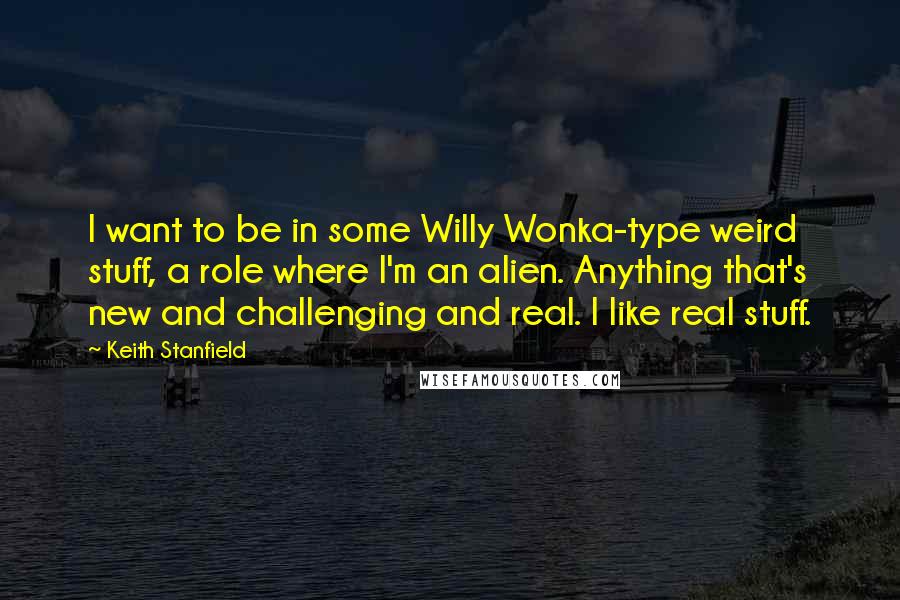 Keith Stanfield Quotes: I want to be in some Willy Wonka-type weird stuff, a role where I'm an alien. Anything that's new and challenging and real. I like real stuff.