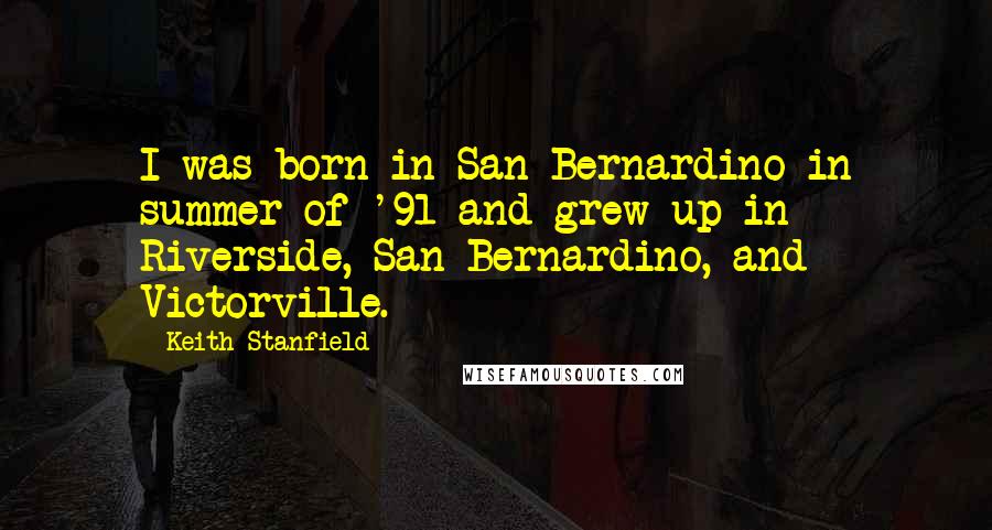 Keith Stanfield Quotes: I was born in San Bernardino in summer of '91 and grew up in Riverside, San Bernardino, and Victorville.