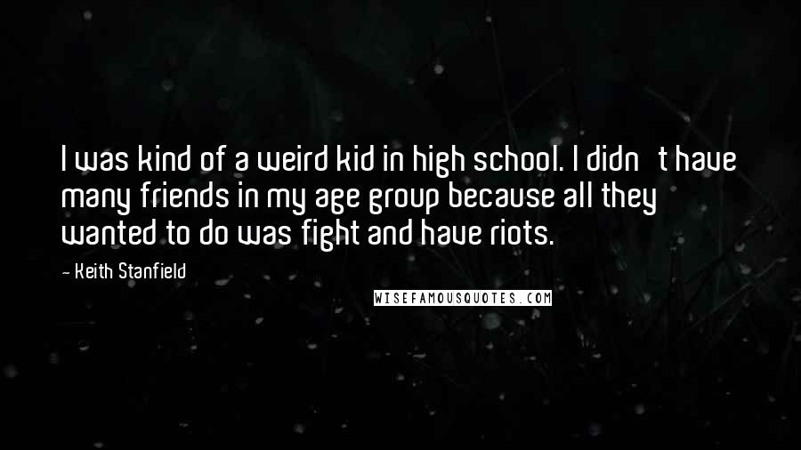 Keith Stanfield Quotes: I was kind of a weird kid in high school. I didn't have many friends in my age group because all they wanted to do was fight and have riots.