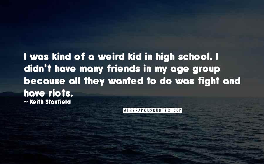 Keith Stanfield Quotes: I was kind of a weird kid in high school. I didn't have many friends in my age group because all they wanted to do was fight and have riots.