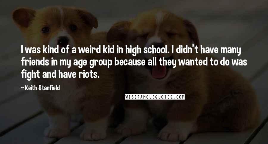 Keith Stanfield Quotes: I was kind of a weird kid in high school. I didn't have many friends in my age group because all they wanted to do was fight and have riots.