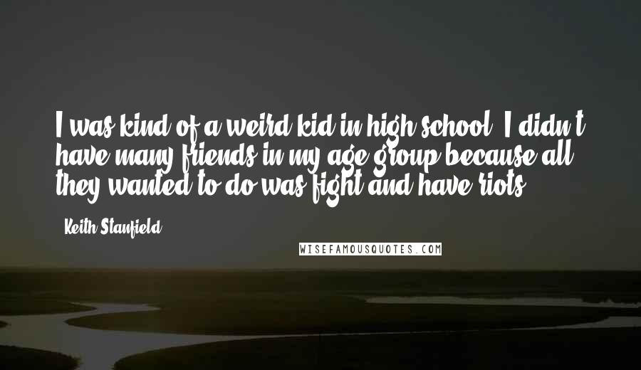 Keith Stanfield Quotes: I was kind of a weird kid in high school. I didn't have many friends in my age group because all they wanted to do was fight and have riots.