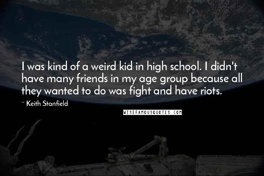 Keith Stanfield Quotes: I was kind of a weird kid in high school. I didn't have many friends in my age group because all they wanted to do was fight and have riots.